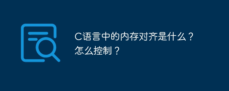C语言中的内存对齐是什么?怎么控制?