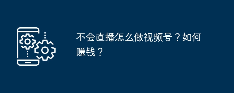 不会直播怎么做视频号？如何赚钱？