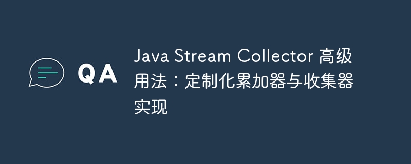 Java Stream Collector 高级用法：定制化累加器与收集器实现
