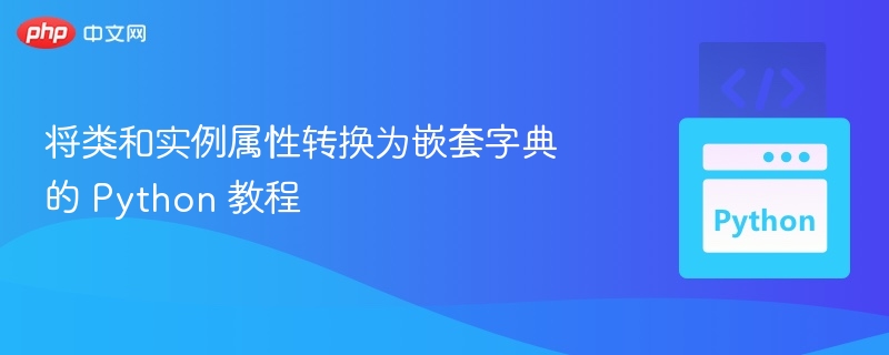 将类和实例属性转换为嵌套字典的 Python 教程
