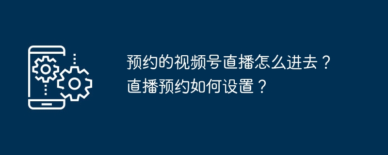 预约的视频号直播怎么进去？直播预约如何设置？