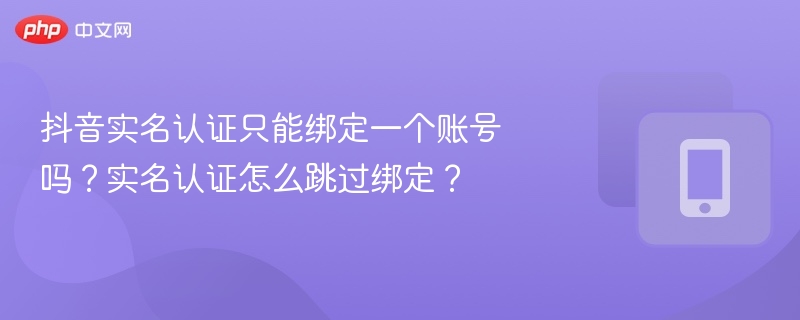抖音实名认证只能绑定一个账号吗？实名认证怎么跳过绑定？