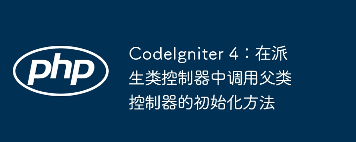 CodeIgniter 4：在派生类控制器中调用父类控制器的初始化方法