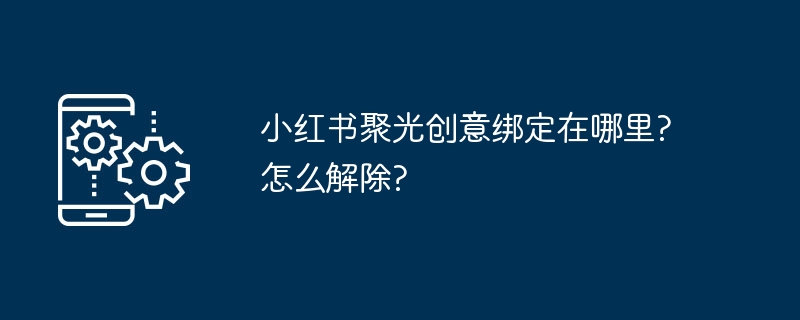 小红书聚光创意绑定在哪里?怎么解除?