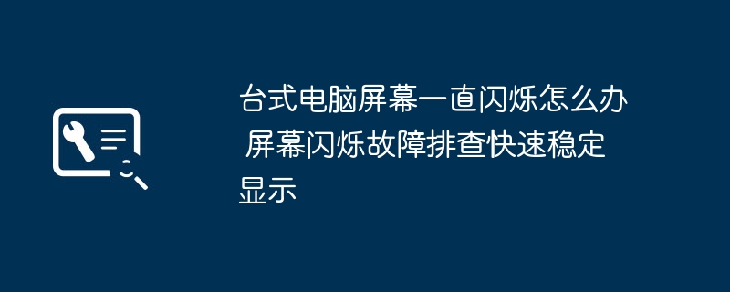台式电脑屏幕闪烁怎么解决 快速排查稳定显示方法