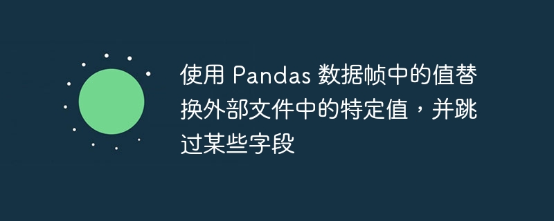 使用 Pandas 数据帧中的值替换外部文件中的特定值，并跳过某些字段