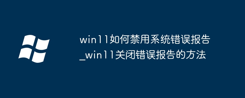 win11如何禁用系统错误报告_win11关闭错误报告的方法