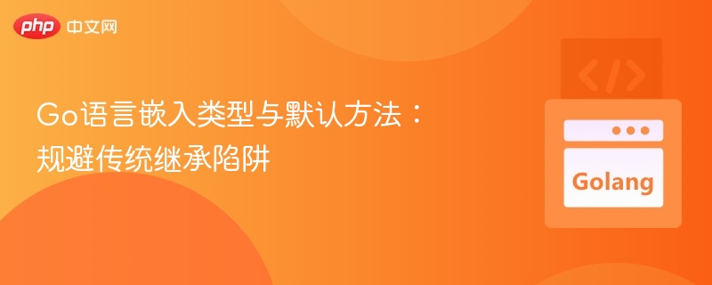 Go语言嵌入类型与默认方法：规避传统继承陷阱