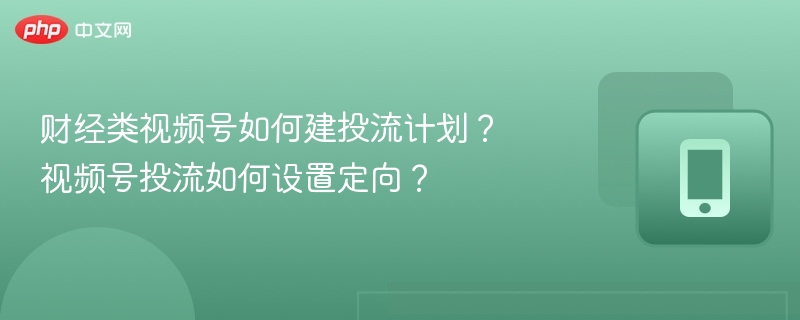 财经类视频号如何建投流计划？视频号投流如何设置定向？
