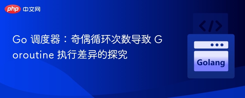 Go 调度器：奇偶循环次数导致 Goroutine 执行差异的探究