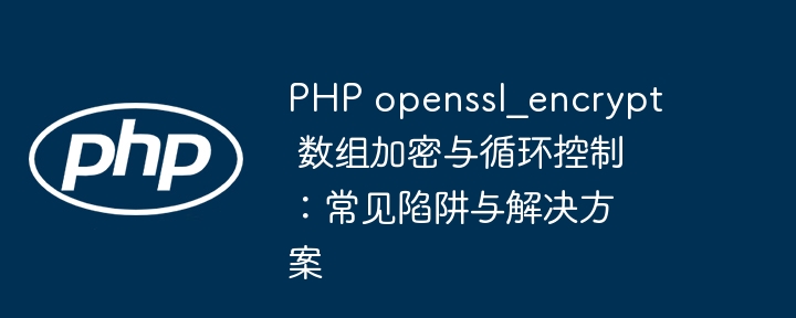PHP openssl_encrypt 数组加密与循环控制：常见陷阱与解决方案