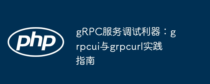 gRPC服务调试利器：grpcui与grpcurl实践指南
