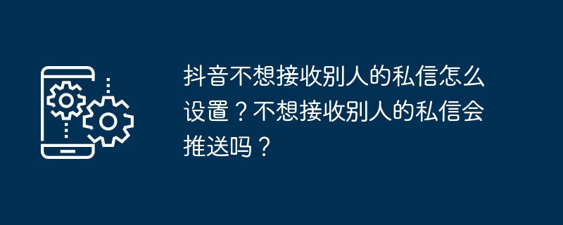 抖音不想接收别人的私信怎么设置？不想接收别人的私信会推送吗？