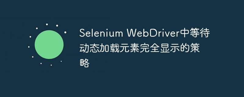 Selenium WebDriver中等待动态加载元素完全显示的策略