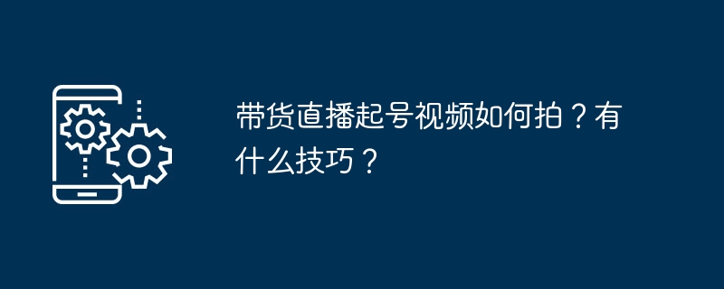 带货直播起号视频如何拍?有什么技巧?