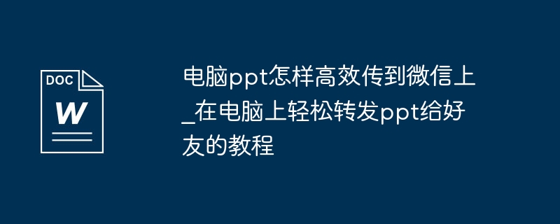 电脑ppt怎样高效传到微信上_在电脑上轻松转发ppt给好友的教程