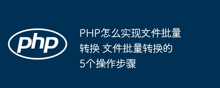 PHP怎么实现文件批量转换 文件批量转换的5个操作步骤