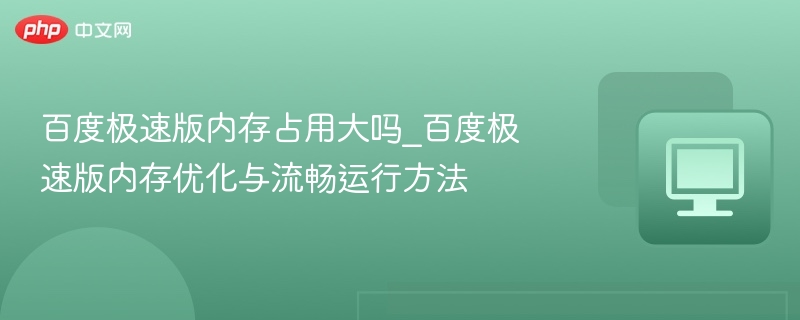 百度极速版内存占用大吗_百度极速版内存优化与流畅运行方法