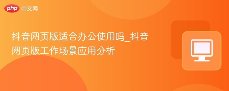 抖音网页版适合办公使用吗？工作场景分析