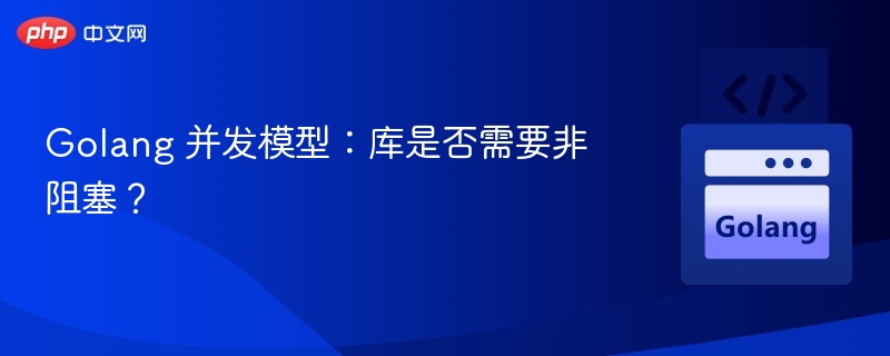 Golang 并发模型：库是否需要非阻塞？