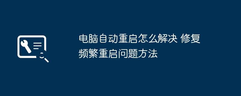 电脑频繁重启怎么解决？修复方法大全