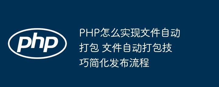PHP怎么实现文件自动打包 文件自动打包技巧简化发布流程