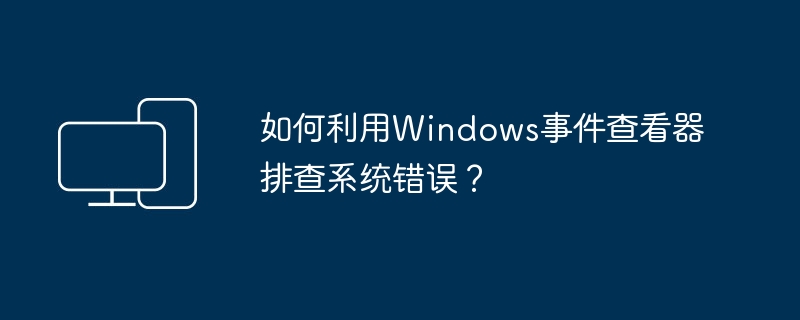 如何利用Windows事件查看器排查系统错误?