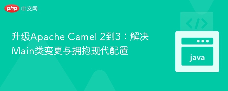 升级Apache Camel 2到3：解决Main类变更与拥抱现代配置