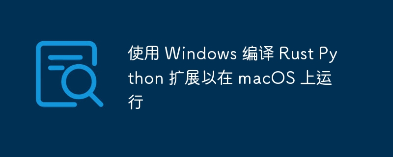 使用 Windows 编译 Rust Python 扩展以在 macOS 上运行