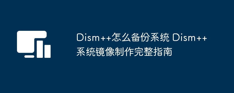 Dism++如何备份系统？完整镜像制作教程