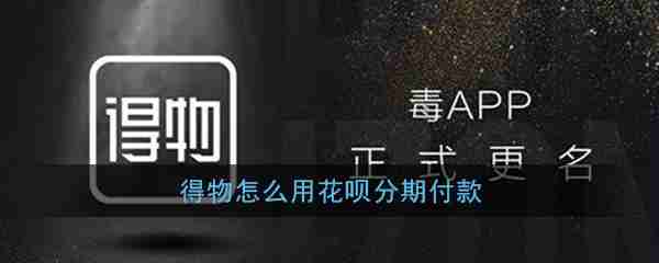 得物分期付款怎么弄  得物用花呗分期付款方法