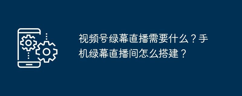 视频号绿幕直播需要什么？手机绿幕直播间怎么搭建？