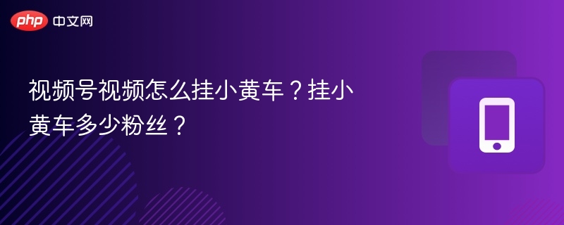 视频号视频怎么挂小黄车？挂小黄车多少粉丝？