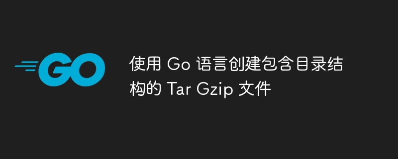 使用 Go 语言创建包含目录结构的 Tar Gzip 文件