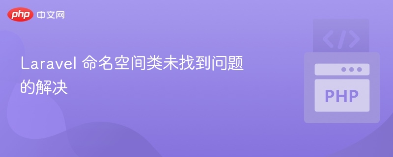 Laravel 命名空间类未找到问题的解决
