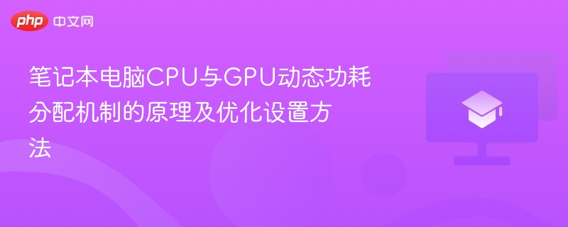笔记本电脑CPU与GPU动态功耗分配机制的原理及优化设置方法