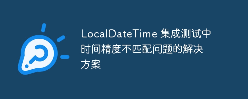 LocalDateTime 集成测试中时间精度不匹配问题的解决方案
