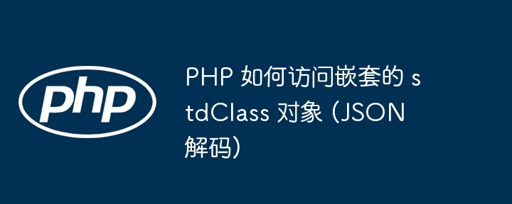 PHP 如何访问嵌套的 stdClass 对象 (JSON 解码)