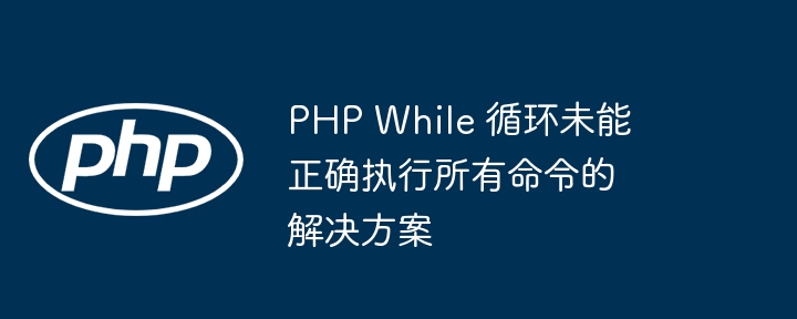 PHP While 循环未能正确执行所有命令的解决方案