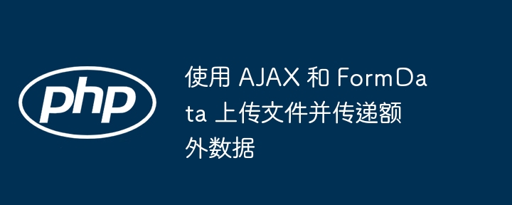 使用 AJAX 和 FormData 上传文件并传递额外数据