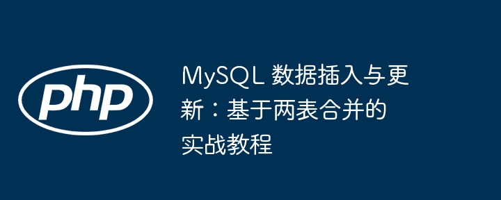 MySQL 数据插入与更新：基于两表合并的实战教程