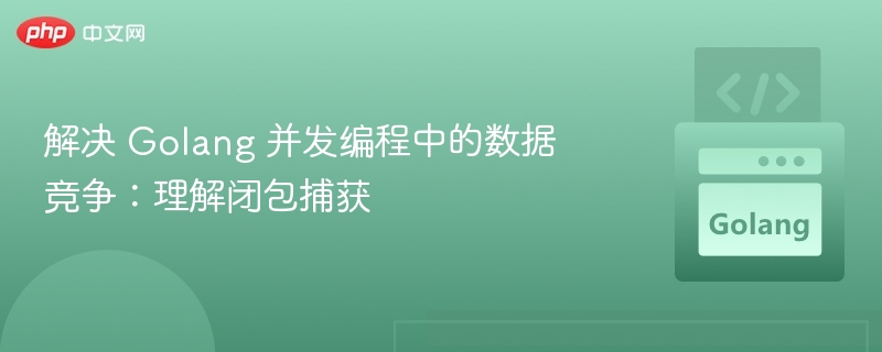 解决 Golang 并发编程中的数据竞争：理解闭包捕获