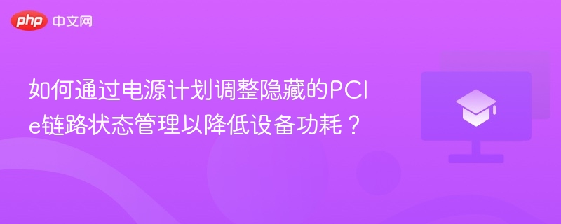 如何通过电源计划调整隐藏的PCIe链路状态管理以降低设备功耗？