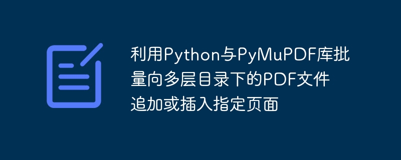 利用Python与PyMuPDF库批量向多层目录下的PDF文件追加或插入指定页面