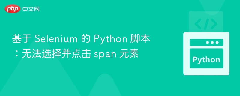 基于 Selenium 的 Python 脚本：无法选择并点击 span 元素