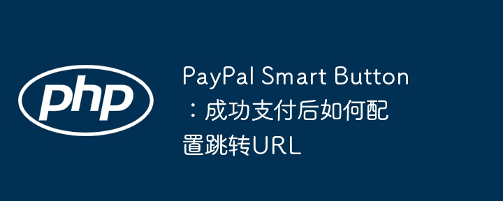 PayPal Smart Button：成功支付后如何配置跳转URL