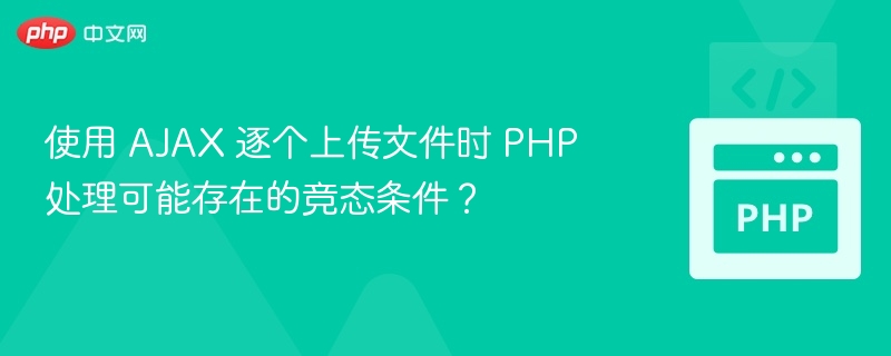 使用 AJAX 逐个上传文件时 PHP 处理可能存在的竞态条件？
