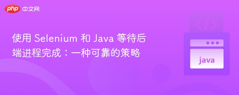 使用 Selenium 和 Java 等待后端进程完成：一种可靠的策略