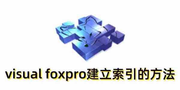 visual foxpro怎么建立索引？visual foxpro建立索引的方法