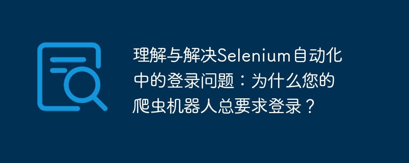 理解与解决Selenium自动化中的登录问题:为什么您的爬虫机器人总要求登录?